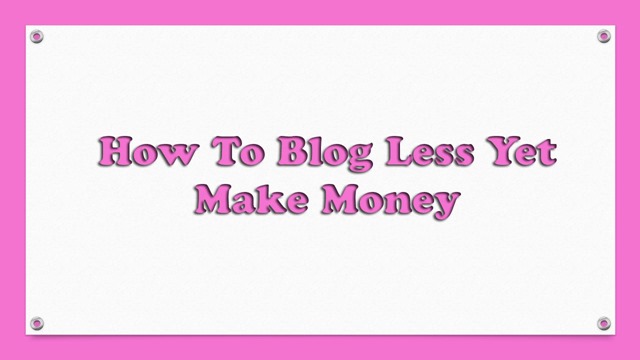 How To Blog Less Yet Make Money